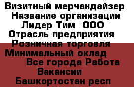 Визитный мерчандайзер › Название организации ­ Лидер Тим, ООО › Отрасль предприятия ­ Розничная торговля › Минимальный оклад ­ 15 000 - Все города Работа » Вакансии   . Башкортостан респ.,Баймакский р-н